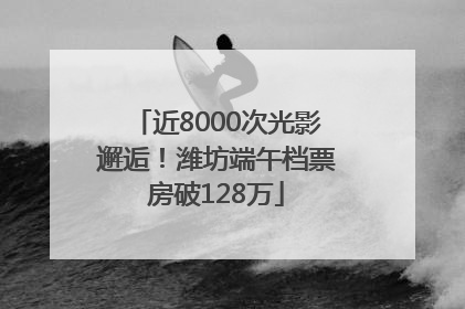 近8000次光影邂逅！潍坊端午档票房破128万