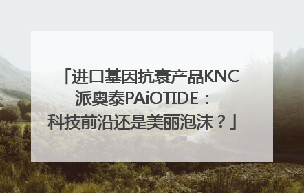 进口基因抗衰产品KNC派奥泰PAiOTIDE：科技前沿还是美丽泡沫？