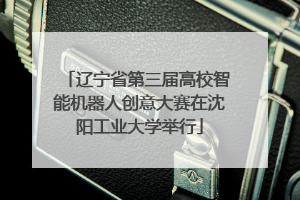 辽宁省第三届高校智能机器人创意大赛在沈阳工业大学举行