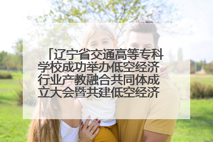 辽宁省交通高等专科学校成功举办低空经济行业产教融合共同体成立大会暨共建低空经济产教融合新生态论坛