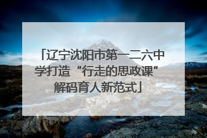 辽宁沈阳市第一二六中学打造“行走的思政课” 解码育人新范式