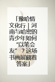 豫哈情 文化行｜河南与哈密的青少年如何 “以笔会友”？这场书画展藏着答案