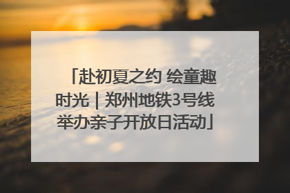 赴初夏之约 绘童趣时光｜郑州地铁3号线举办亲子开放日活动