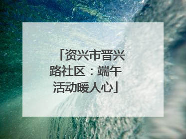 资兴市晋兴路社区：端午活动暖人心