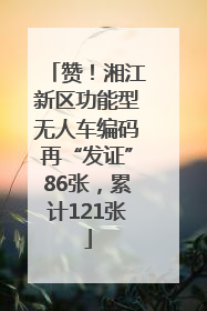 赞！湘江新区功能型无人车编码再“发证”86张，累计121张