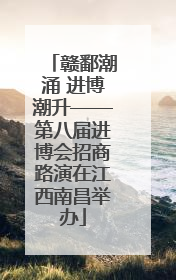 赣鄱潮涌 进博潮升——第八届进博会招商路演在江西南昌举办