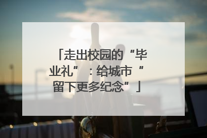 走出校园的“毕业礼”：给城市“留下更多纪念”