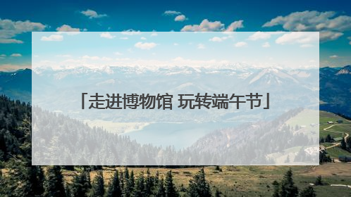 走进博物馆 玩转端午节