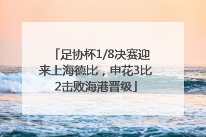 足协杯1/8决赛迎来上海德比，申花3比2击败海港晋级
