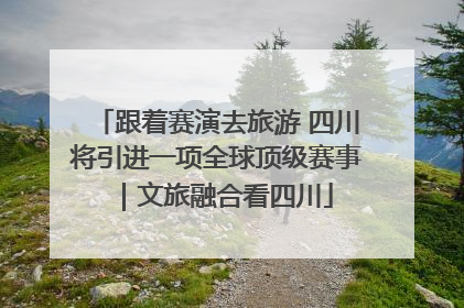 跟着赛演去旅游 四川将引进一项全球顶级赛事｜文旅融合看四川
