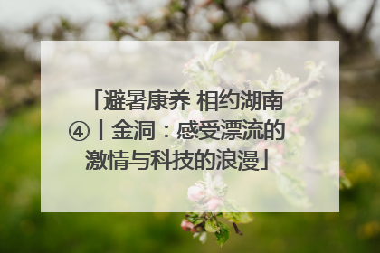 避暑康养 相约湖南④丨金洞：感受漂流的激情与科技的浪漫