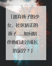 遗弃孩子的少女、社区矫正的孩子……如何陪伴他们走过成长的泥泞？