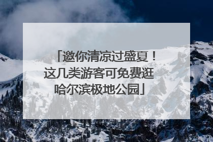 邀你清凉过盛夏！这几类游客可免费逛哈尔滨极地公园