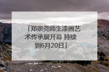 郑崇尧师生漆画艺术传承展开幕 持续到6月20日