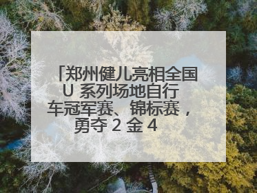 郑州健儿亮相全国 U 系列场地自行车冠军赛、锦标赛，勇夺 2 金 4 铜创佳绩