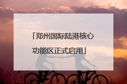 郑州国际陆港核心功能区正式启用