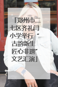 郑州市二七区齐礼闫小学举行“古韵新生 匠心非遗”文艺汇演