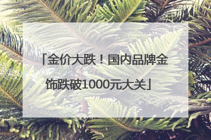 金价大跌！国内品牌金饰跌破1000元大关