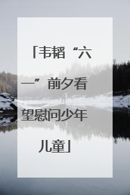 韦韬“六一”前夕看望慰问少年儿童