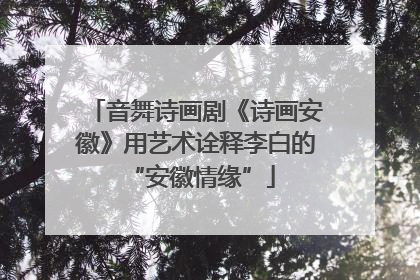 音舞诗画剧《诗画安徽》用艺术诠释李白的 “安徽情缘”