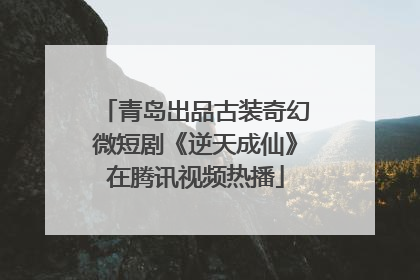 青岛出品古装奇幻微短剧《逆天成仙》在腾讯视频热播