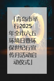 青岛市举行2025年全市六五环境日暨环保世纪行宣传月活动启动仪式