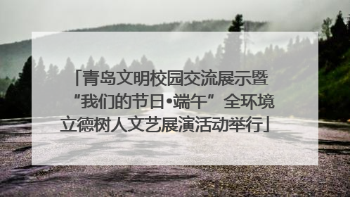 青岛文明校园交流展示暨 “我们的节日•端午”全环境立德树人文艺展演活动举行