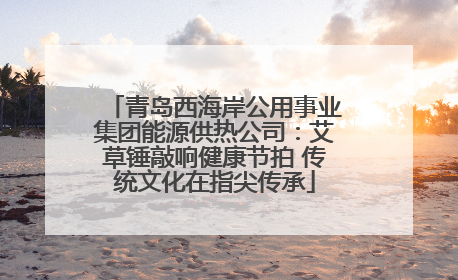 青岛西海岸公用事业集团能源供热公司：艾草锤敲响健康节拍 传统文化在指尖传承