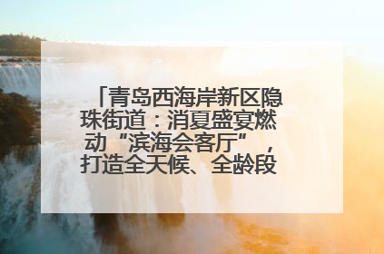 青岛西海岸新区隐珠街道：消夏盛宴燃动“滨海会客厅”，打造全天候、全龄段消费生态圈
