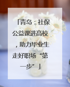 青岛：社保公益课进高校，助力毕业生走好职场“第一步”