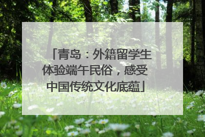 青岛：外籍留学生体验端午民俗，感受中国传统文化底蕴