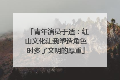 青年演员于适：红山文化让我塑造角色时多了文明的厚重