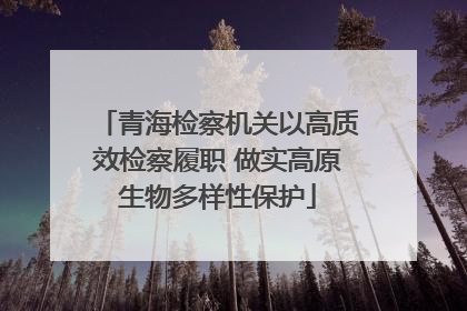青海检察机关以高质效检察履职 做实高原生物多样性保护