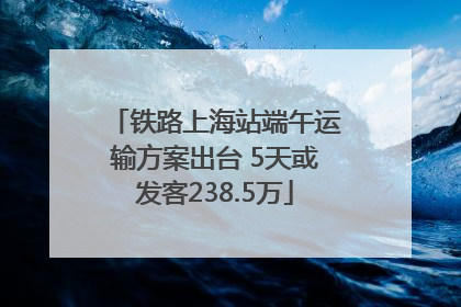 铁路上海站端午运输方案出台 5天或发客238.5万