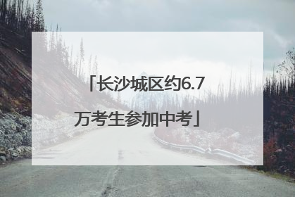 长沙城区约6.7万考生参加中考