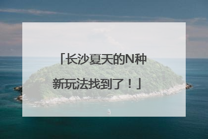 长沙夏天的N种新玩法找到了！