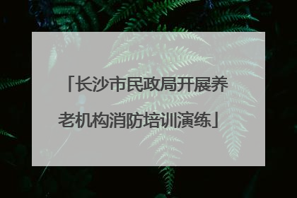 长沙市民政局开展养老机构消防培训演练
