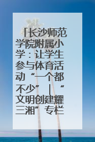 长沙师范学院附属小学：让学生参与体育活动“一个都不少”｜“文明创建耀三湘”专栏