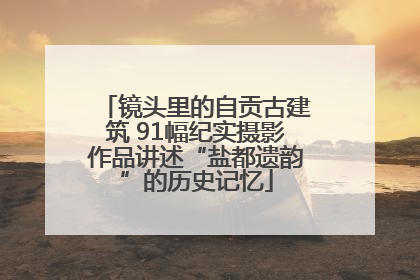 镜头里的自贡古建筑 91幅纪实摄影作品讲述“盐都遗韵”的历史记忆