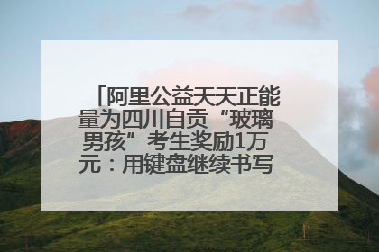 阿里公益天天正能量为四川自贡“玻璃男孩”考生奖励1万元：用键盘继续书写不设限的人生