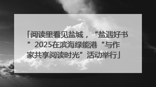 阅读里看见盐城，“盐遇好书”2025在滨海绿能港“与作家共享阅读时光”活动举行