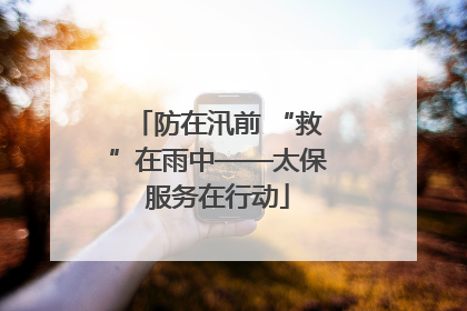 防在汛前 “救”在雨中——太保服务在行动