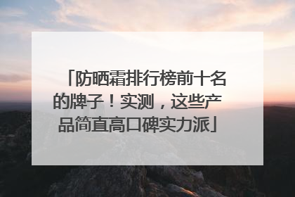 防晒霜排行榜前十名的牌子！实测，这些产品简直高口碑实力派