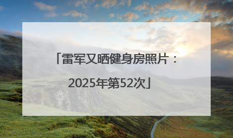 雷军又晒健身房照片：2025年第52次