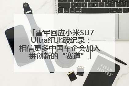 雷军回应小米SU7 Ultra纽北破纪录：相信更多中国车企会加入拼创新的“赛道”