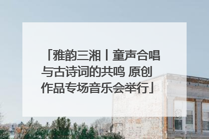 雅韵三湘丨童声合唱与古诗词的共鸣 原创作品专场音乐会举行
