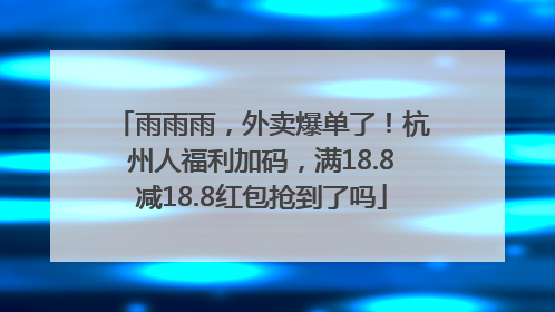 雨雨雨，外卖爆单了！杭州人福利加码，满18.8减18.8红包抢到了吗