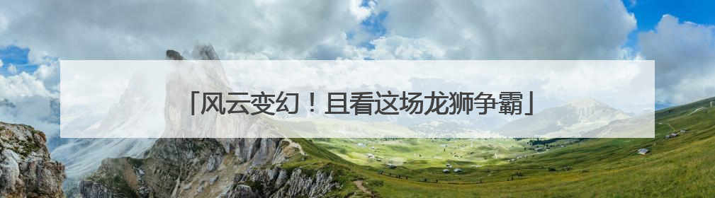 风云变幻！且看这场龙狮争霸