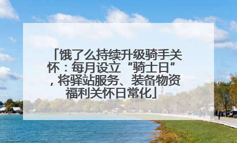 饿了么持续升级骑手关怀：每月设立“骑士日”，将驿站服务、装备物资福利关怀日常化