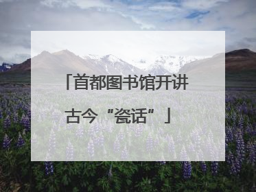 首都图书馆开讲古今“瓷话”